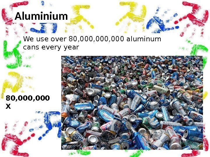 Aluminium We use over 80, 000, 000 aluminum cans every year 80, 000 X